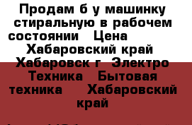 Продам б/у машинку стиральную в рабочем состоянии › Цена ­ 3 300 - Хабаровский край, Хабаровск г. Электро-Техника » Бытовая техника   . Хабаровский край